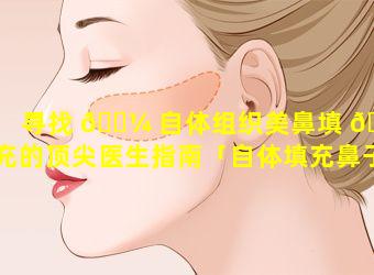 寻找 🌼 自体组织美鼻填 🦋 充的顶尖医生指南「自体填充鼻子可以维持多久」